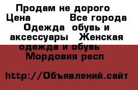 Продам не дорого › Цена ­ 2 000 - Все города Одежда, обувь и аксессуары » Женская одежда и обувь   . Мордовия респ.